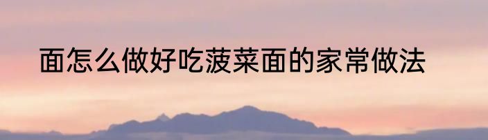 面怎么做好吃菠菜面的家常做法