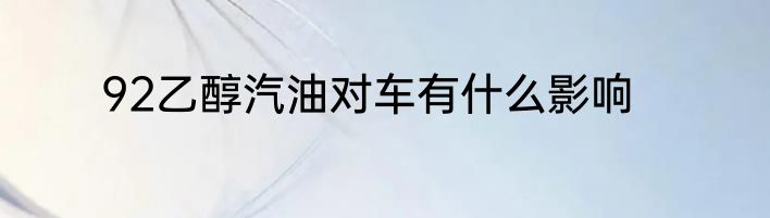 92乙醇汽油对车有什么影响