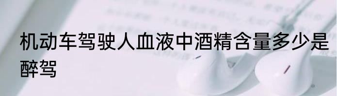 机动车驾驶人血液中酒精含量多少是醉驾