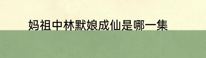 妈祖中林默娘成仙是哪一集