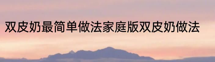 双皮奶最简单做法家庭版双皮奶做法