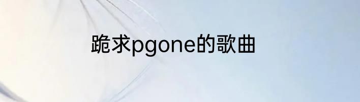 跪求pgone的歌曲
