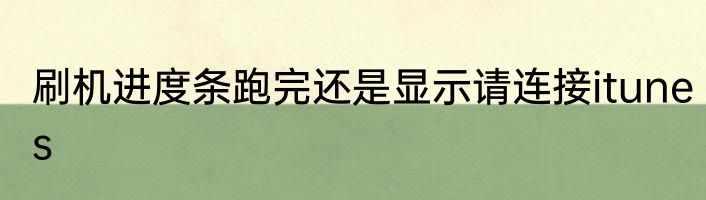 刷机进度条跑完还是显示请连接itunes