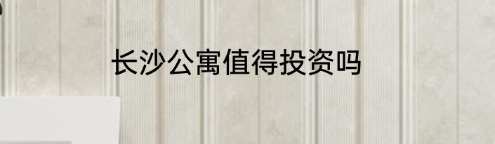 长沙公寓值得投资吗