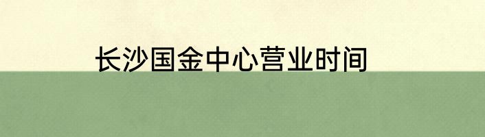 长沙国金中心营业时间