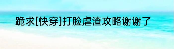 跪求[快穿]打脸虐渣攻略谢谢了