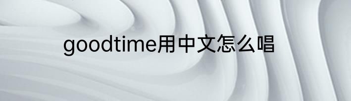 goodtime用中文怎么唱