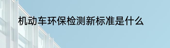 机动车环保检测新标准是什么