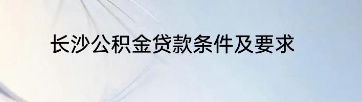 长沙公积金贷款条件及要求