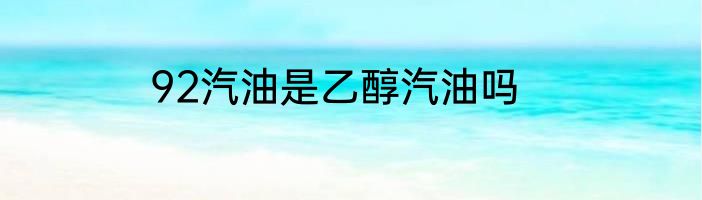 92汽油是乙醇汽油吗