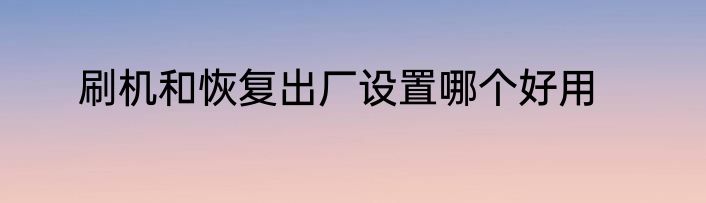 刷机和恢复出厂设置哪个好用