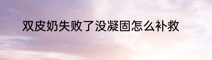 双皮奶失败了没凝固怎么补救