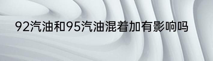 92汽油和95汽油混着加有影响吗