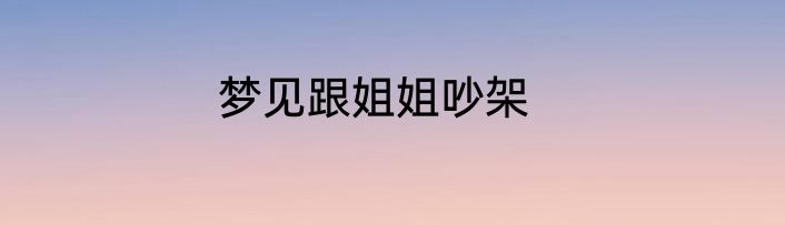 梦见跟姐姐吵架