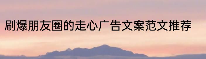 刷爆朋友圈的走心广告文案范文推荐