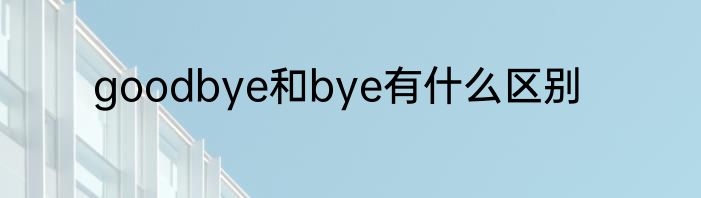 goodbye和bye有什么区别