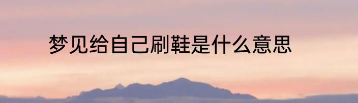 梦见给自己刷鞋是什么意思
