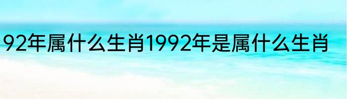 92年属什么生肖1992年是属什么生肖