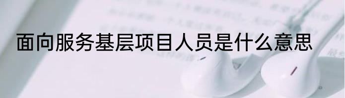 面向服务基层项目人员是什么意思