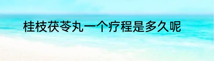 桂枝茯苓丸一个疗程是多久呢