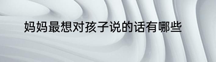 妈妈最想对孩子说的话有哪些