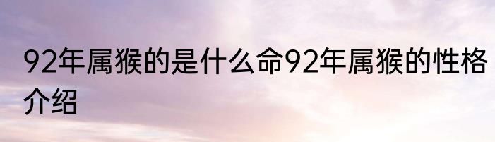 92年属猴的是什么命92年属猴的性格介绍