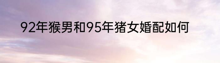 92年猴男和95年猪女婚配如何