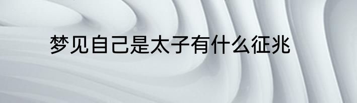 梦见自己是太子有什么征兆