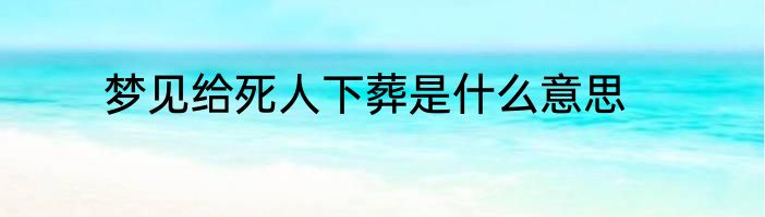 梦见给死人下葬是什么意思