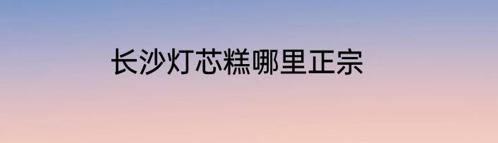 长沙灯芯糕哪里正宗