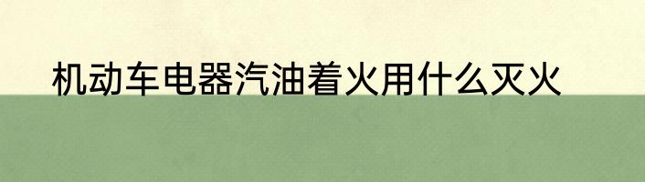 机动车电器汽油着火用什么灭火