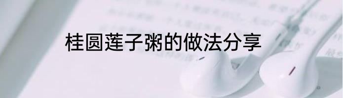 桂圆莲子粥的做法分享