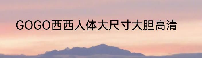 GOGO西西人体大尺寸大胆高清