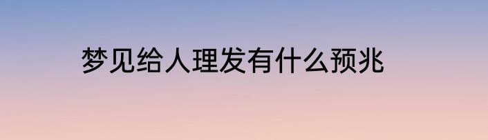 梦见给人理发有什么预兆