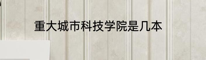 重大城市科技学院是几本