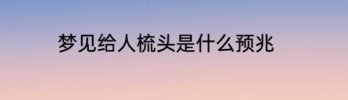 梦见给人梳头是什么预兆