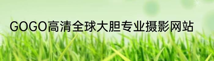 GOGO高清全球大胆专业摄影网站