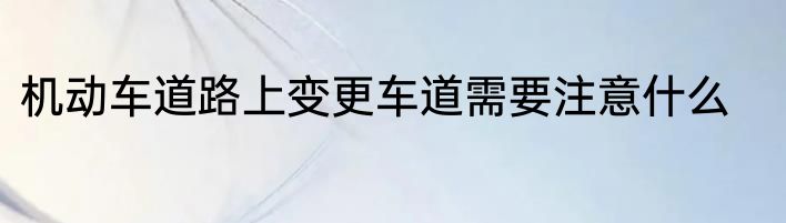 机动车道路上变更车道需要注意什么