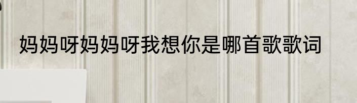 妈妈呀妈妈呀我想你是哪首歌歌词