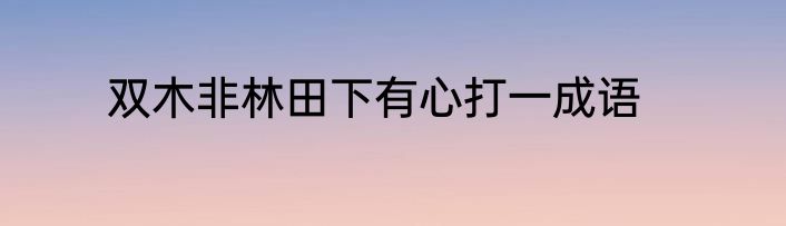 双木非林田下有心打一成语