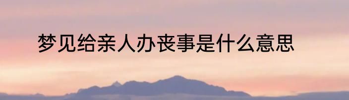 梦见给亲人办丧事是什么意思