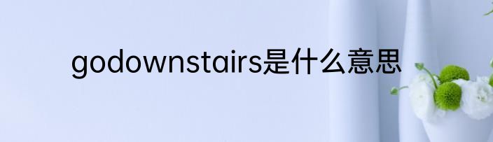 godownstairs是什么意思