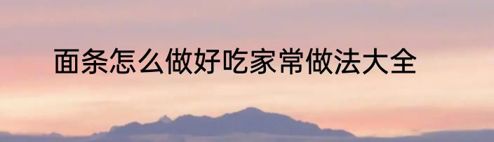 面条怎么做好吃家常做法大全