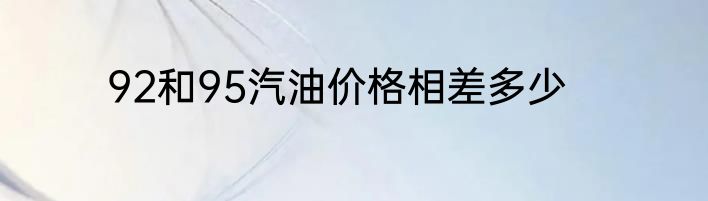 92和95汽油价格相差多少