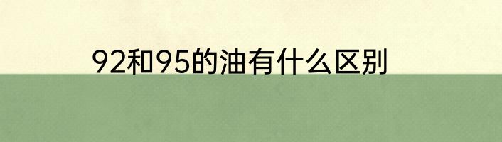 92和95的油有什么区别