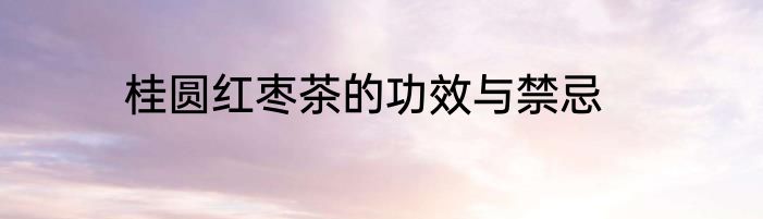桂圆红枣茶的功效与禁忌