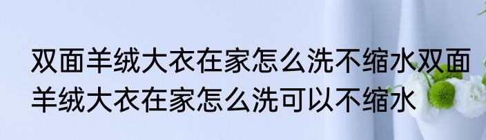 双面羊绒大衣在家怎么洗不缩水双面羊绒大衣在家怎么洗可以不缩水