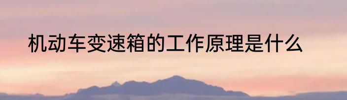 机动车变速箱的工作原理是什么