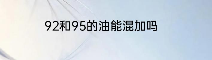 92和95的油能混加吗