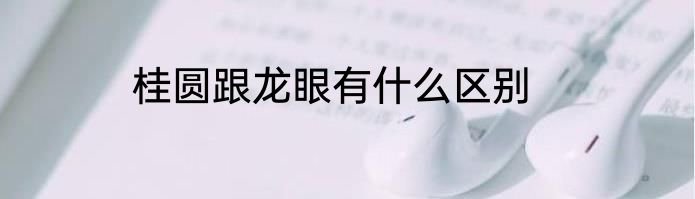 桂圆跟龙眼有什么区别